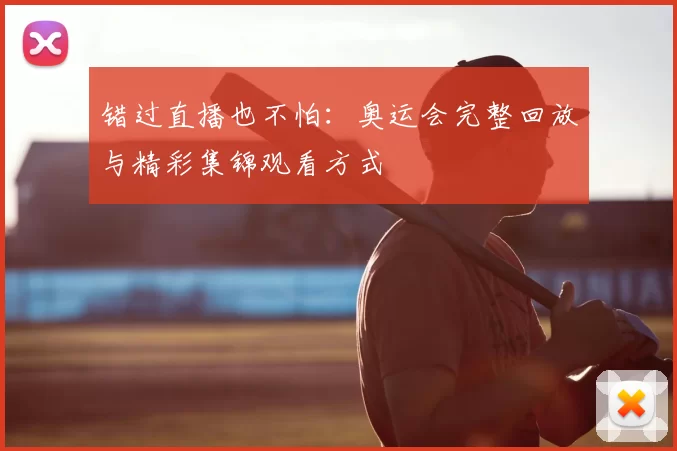 错过直播也不怕:奥运会完整回放与精彩集锦观看方式