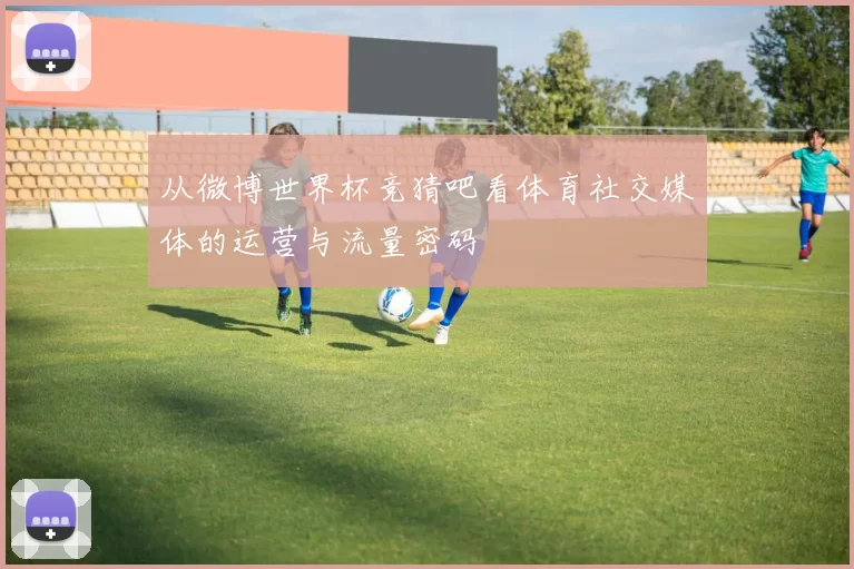 从微博世界杯竞猜吧看体育社交媒体的运营与流量密码