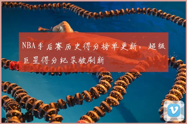 NBA季后赛历史得分榜单更新，超级巨星得分纪录被刷新