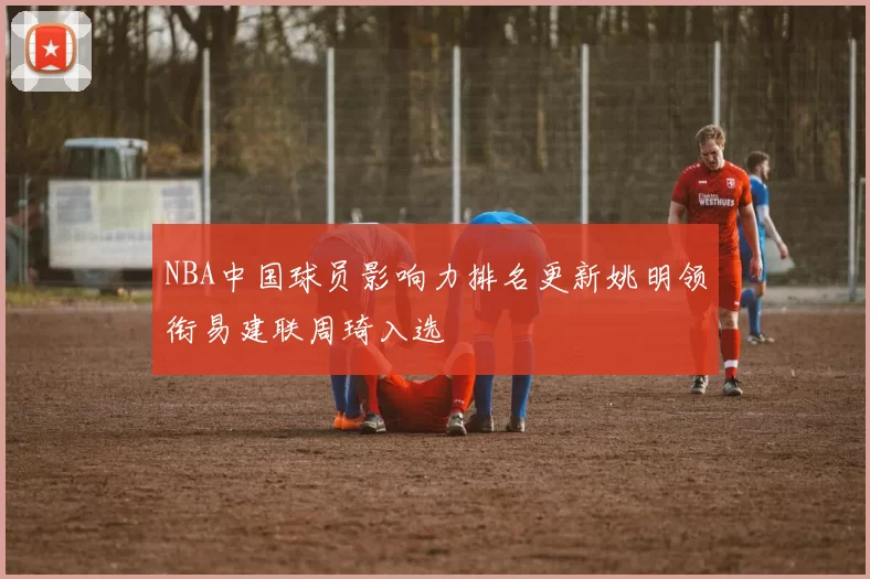 NBA中国球员影响力排名更新姚明领衔易建联周琦入选