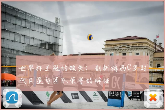 世界杯王冠的缺失:剖析梅西C罗时代巨星与团队荣誉的辩证