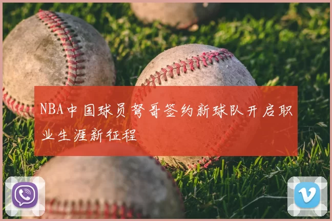 NBA中国球员弩哥签约新球队开启职业生涯新征程