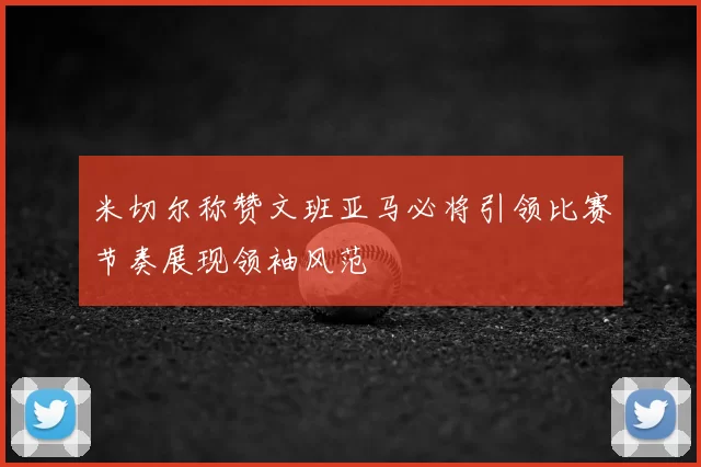 米切尔称赞文班亚马必将引领比赛节奏展现领袖风范