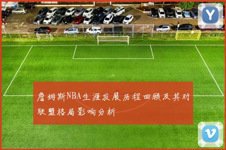詹姆斯NBA生涯发展历程回顾及其对联盟格局影响分析
