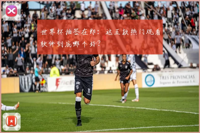 世界杯抽签在即：这五款热门观看软件到底哪个好？