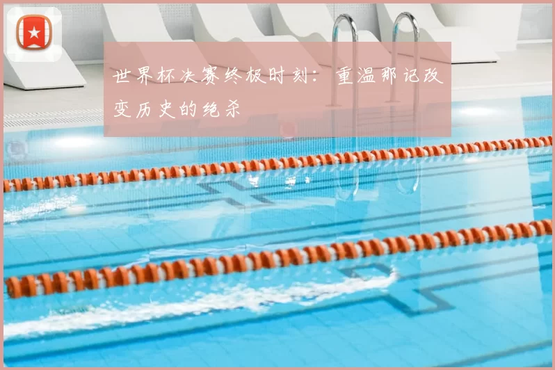 世界杯决赛终极时刻：重温那记改变历史的绝杀