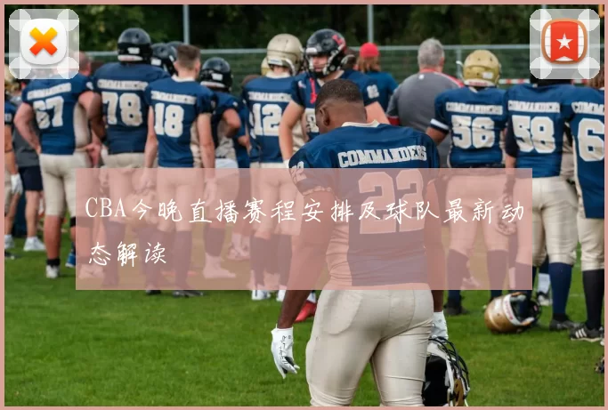 CBA今晚直播赛程安排及球队最新动态解读