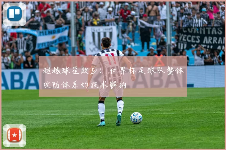 超越球星效应：世界杯足球队整体攻防体系的技术解构