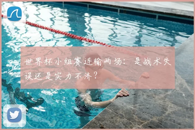 世界杯小组赛连输两场:是战术失误还是实力不济?