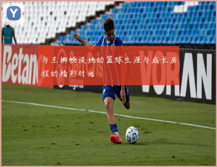 与王娜畅谈她的篮球生涯与成长历程的精彩对话