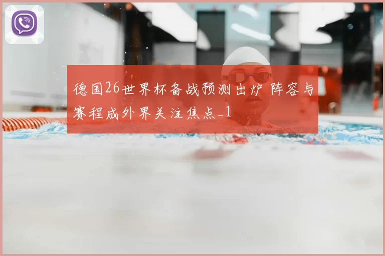 德国26世界杯备战预测出炉 阵容与赛程成外界关注焦点_1
