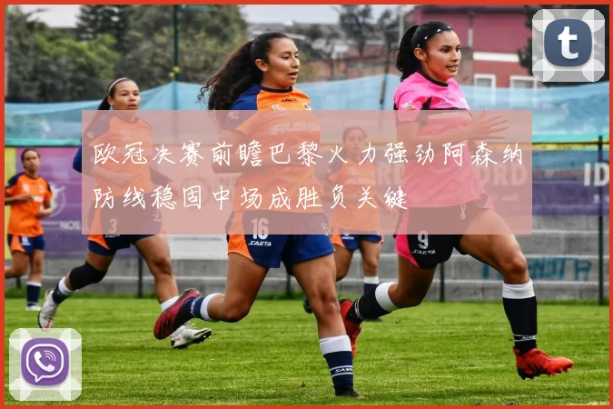欧冠决赛前瞻巴黎火力强劲阿森纳防线稳固中场成胜负关键