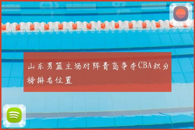 山东男篮主场对阵青岛争夺CBA积分榜排名位置