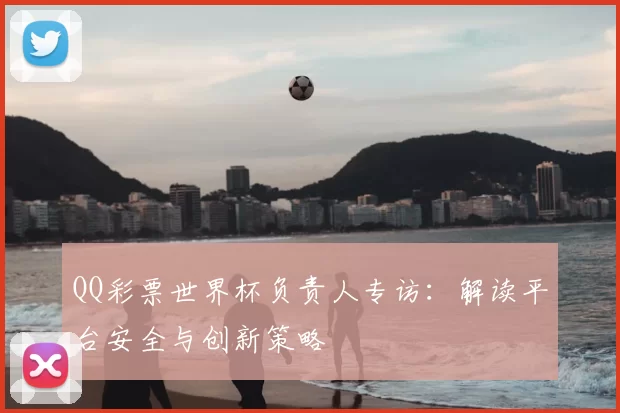 QQ彩票世界杯负责人专访：解读平台安全与创新策略