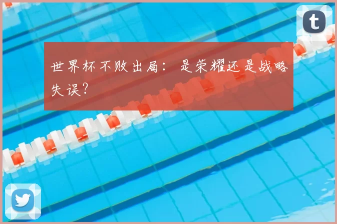 世界杯不败出局:是荣耀还是战略失误?