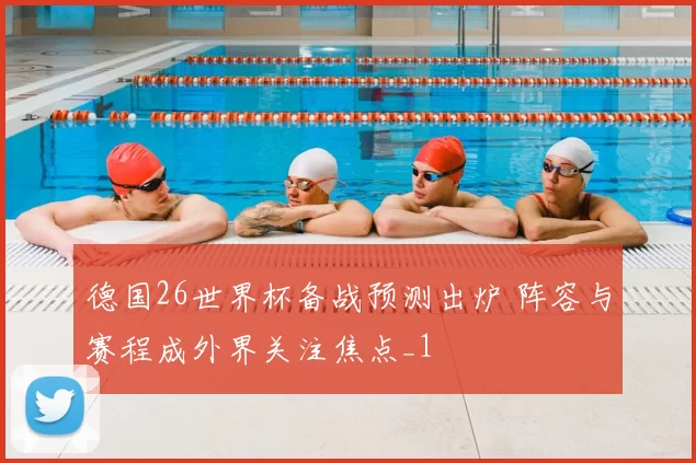 德国26世界杯备战预测出炉 阵容与赛程成外界关注焦点_1