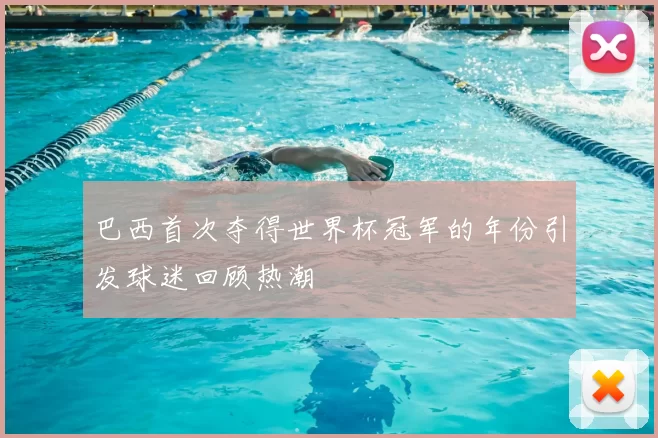 巴西首次夺得世界杯冠军的年份引发球迷回顾热潮