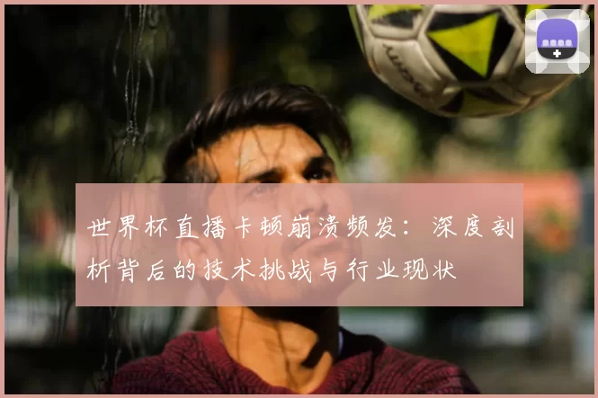 世界杯直播卡顿崩溃频发：深度剖析背后的技术挑战与行业现状