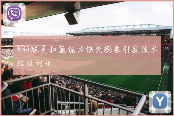 NBA球员扣篮能力缺失现象引发技术短板讨论