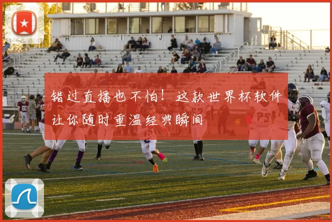 错过直播也不怕！这款世界杯软件让你随时重温经典瞬间