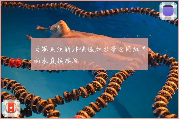 马赛关注新帅候选加尔蒂合同细节尚未直接接洽