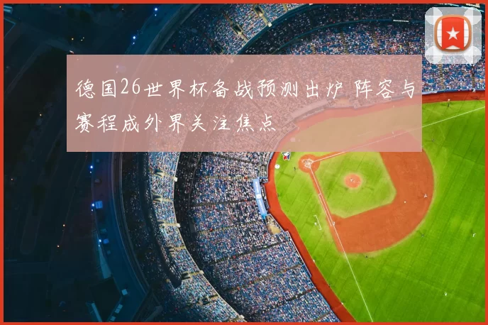 德国26世界杯备战预测出炉 阵容与赛程成外界关注焦点