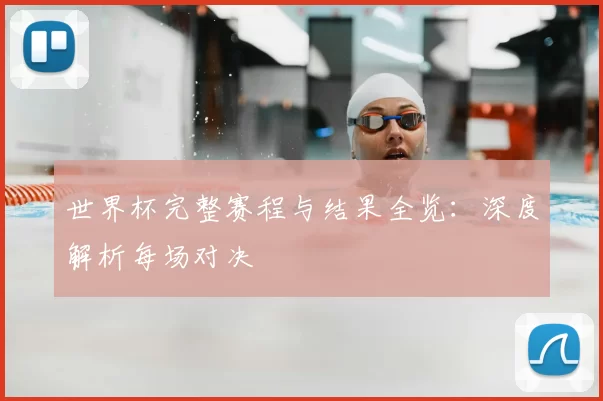 世界杯完整赛程与结果全览：深度解析每场对决