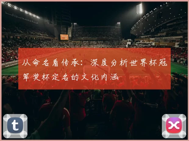 从命名看传承：深度分析世界杯冠军奖杯定名的文化内涵