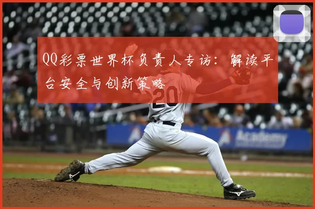 QQ彩票世界杯负责人专访：解读平台安全与创新策略