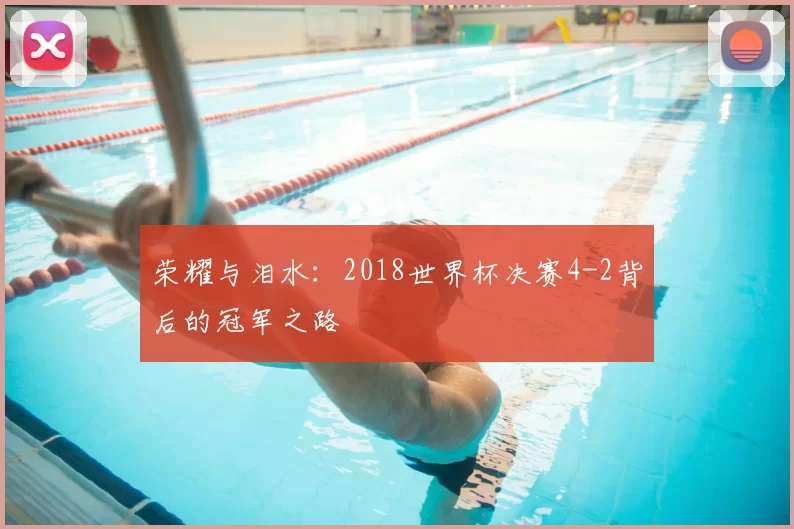 荣耀与泪水:2018世界杯决赛4-2背后的冠军之路