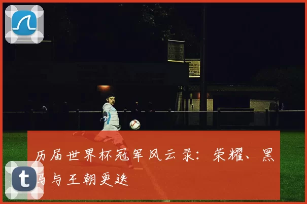 历届世界杯冠军风云录：荣耀、黑马与王朝更迭
