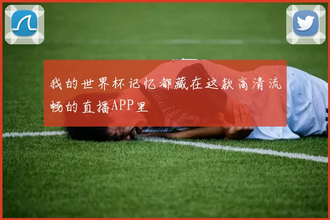 我的世界杯记忆都藏在这款高清流畅的直播APP里