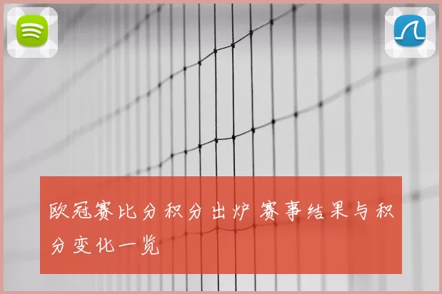 欧冠赛比分积分出炉 赛事结果与积分变化一览
