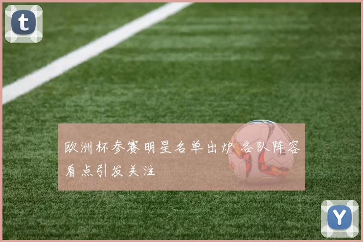 欧洲杯参赛明星名单出炉 各队阵容看点引发关注