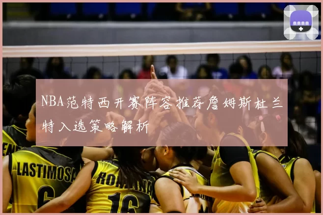 NBA范特西开赛阵容推荐詹姆斯杜兰特入选策略解析