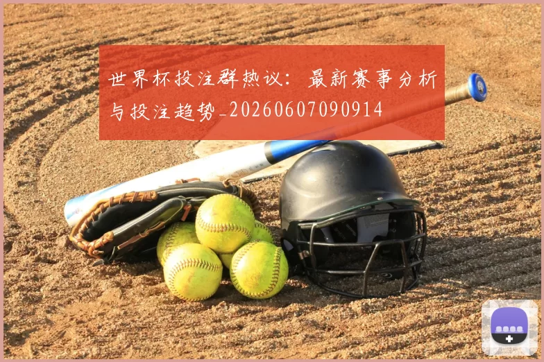 世界杯投注群热议：最新赛事分析与投注趋势_20260607090914