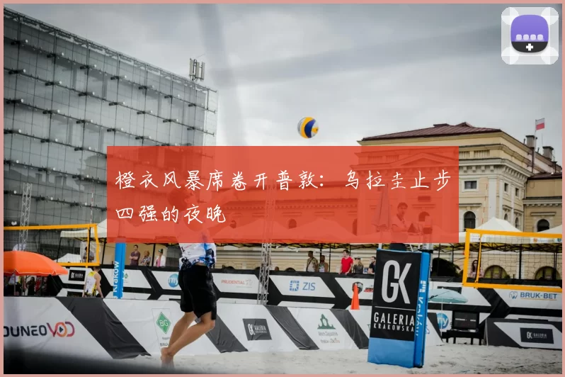 橙衣风暴席卷开普敦:乌拉圭止步四强的夜晚