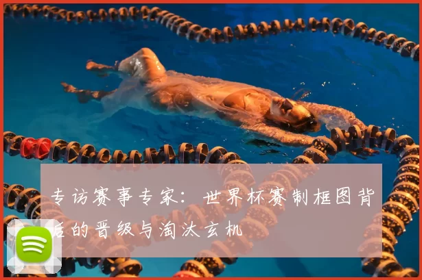 专访赛事专家：世界杯赛制框图背后的晋级与淘汰玄机