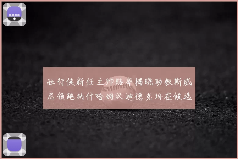 独行侠新任主帅赔率揭晓助教斯威尼领跑纳什哈姆汉迪德克均在候选之中