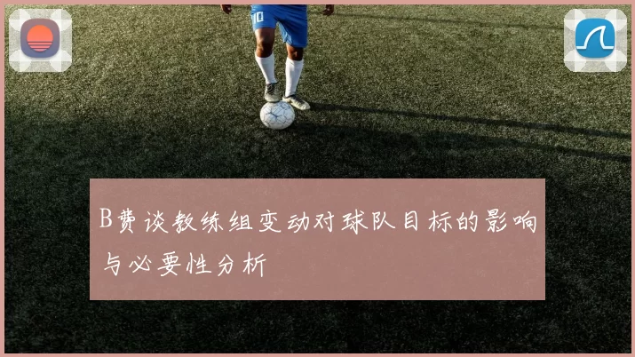 B费谈教练组变动对球队目标的影响与必要性分析