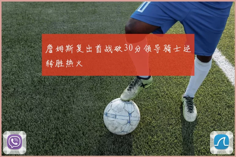 詹姆斯复出首战砍30分领导骑士逆转胜热火