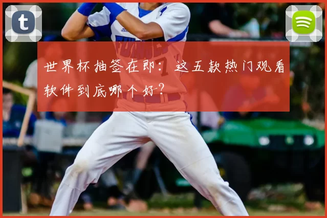 世界杯抽签在即：这五款热门观看软件到底哪个好？