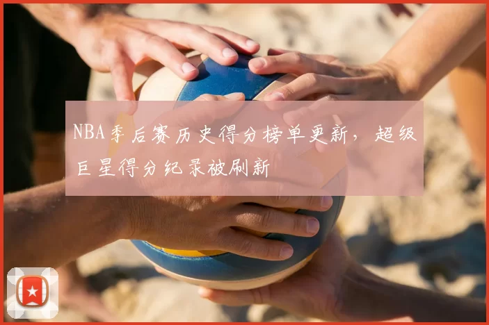 NBA季后赛历史得分榜单更新，超级巨星得分纪录被刷新