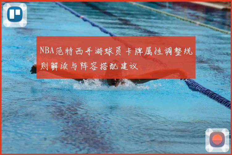 NBA范特西手游球员卡牌属性调整规则解读与阵容搭配建议