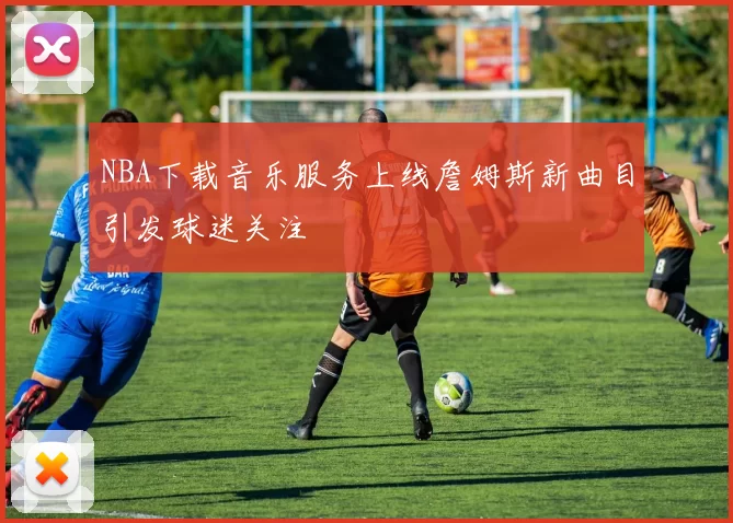 NBA下载音乐服务上线詹姆斯新曲目引发球迷关注
