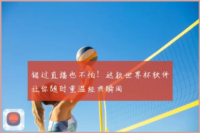 错过直播也不怕！这款世界杯软件让你随时重温经典瞬间