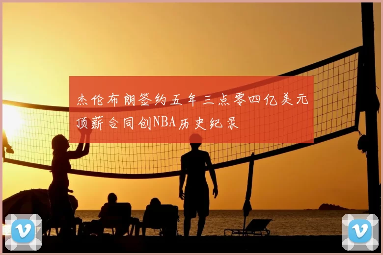 杰伦布朗签约五年三点零四亿美元顶薪合同创NBA历史纪录