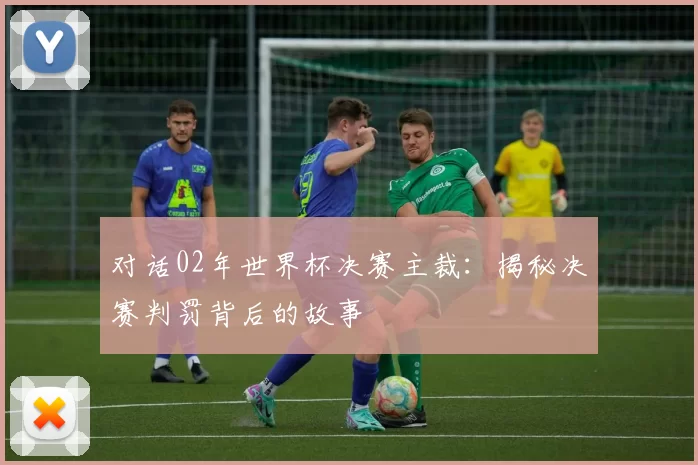对话02年世界杯决赛主裁:揭秘决赛判罚背后的故事