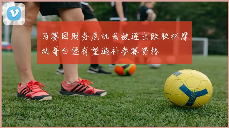 马赛因财务危机或被逐出欧联杯摩纳哥白堡有望递补参赛资格