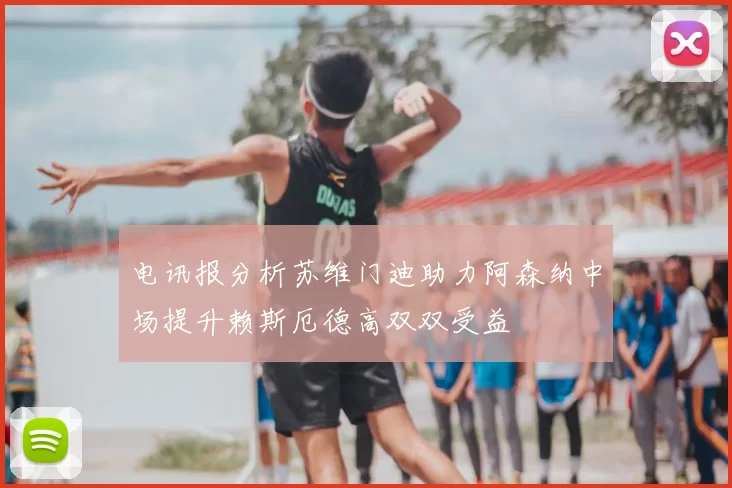 电讯报分析苏维门迪助力阿森纳中场提升赖斯厄德高双双受益